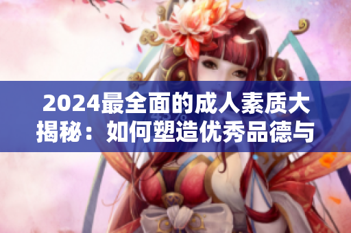 2024最全面的成人素質(zhì)大揭秘：如何塑造優(yōu)秀品德與修養(yǎng)，成為更加完美的自己