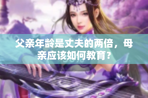 父親年齡是丈夫的兩倍，母親應(yīng)該如何教育？