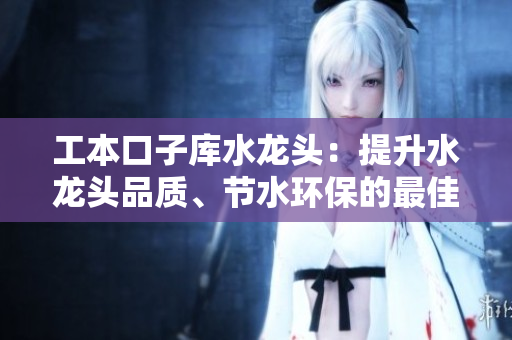 工本口子庫(kù)水龍頭：提升水龍頭品質(zhì)、節(jié)水環(huán)保的最佳選擇