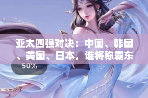 亞太四強(qiáng)對(duì)決：中國(guó)、韓國(guó)、美國(guó)、日本，誰(shuí)將稱霸東亞？