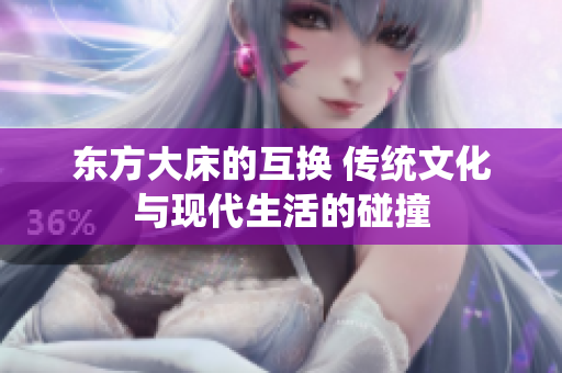 東方大床的互換 傳統(tǒng)文化與現(xiàn)代生活的碰撞