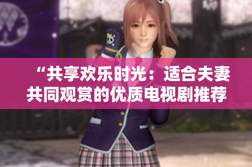 “共享歡樂(lè)時(shí)光：適合夫妻共同觀賞的優(yōu)質(zhì)電視劇推薦”