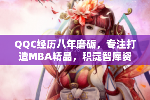 QQC經(jīng)歷八年磨礪，專注打造MBA精品，積淀智庫資源
