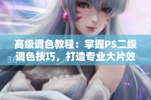 高級(jí)調(diào)色教程：掌握PS二級(jí)調(diào)色技巧，打造專業(yè)大片效果