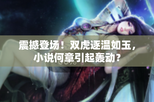 震撼登場！雙虎逐溫如玉，小說何章引起轟動？
