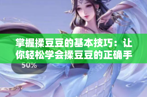 掌握揉豆豆的基本技巧：讓你輕松學(xué)會(huì)揉豆豆的正確手法