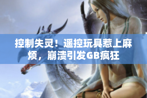 控制失靈！遙控玩具惹上麻煩，崩潰引發(fā)GB瘋狂