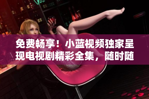 免費(fèi)暢享！小藍(lán)視頻獨(dú)家呈現(xiàn)電視劇精彩全集，隨時(shí)隨地觀賞