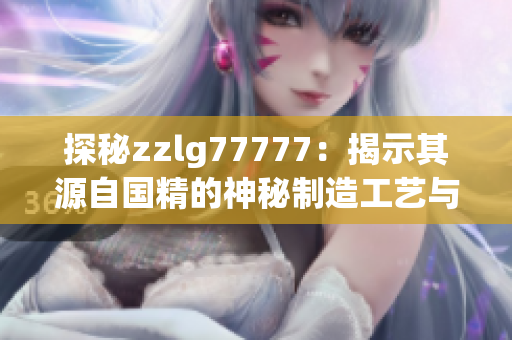 探秘zzlg77777：揭示其源自國(guó)精的神秘制造工藝與品質(zhì)保證