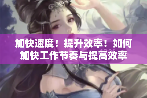 加快速度！提升效率！如何加快工作節(jié)奏與提高效率