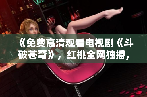 《免費高清觀看電視劇《斗破蒼穹》，紅桃全網(wǎng)獨播，快來暢享精彩劇情！