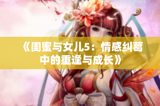《閨蜜與女兒5：情感糾葛中的重逢與成長(zhǎng)》