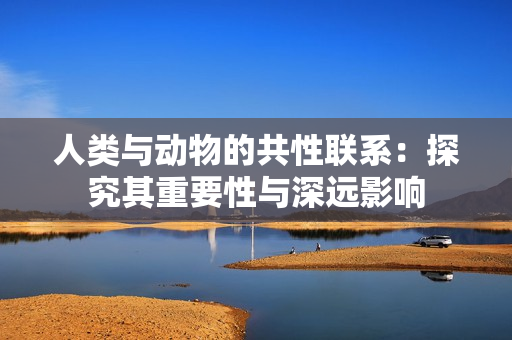 人類與動物的共性聯(lián)系：探究其重要性與深遠(yuǎn)影響
