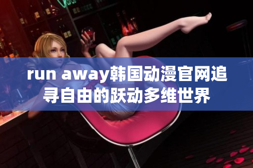 run away韓國(guó)動(dòng)漫官網(wǎng)追尋自由的躍動(dòng)多維世界
