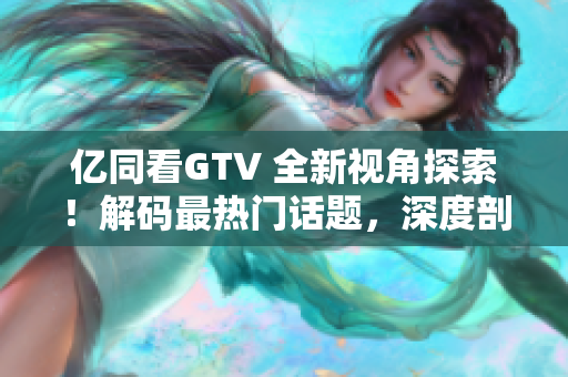 億同看GTV 全新視角探索！解碼最熱門(mén)話(huà)題，深度剖析影視文化