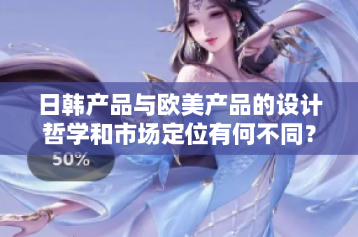 日韓產(chǎn)品與歐美產(chǎn)品的設計哲學和市場定位有何不同？