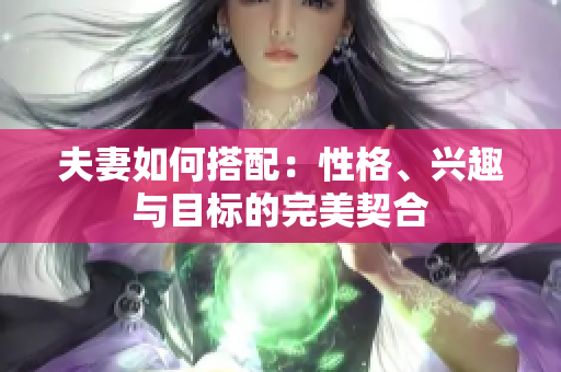 夫妻如何搭配：性格、興趣與目標的完美契合