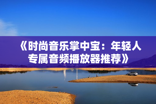 《時尚音樂掌中寶：年輕人專屬音頻播放器推薦》