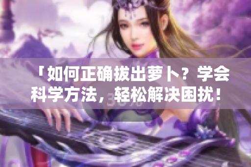 「如何正確拔出蘿卜？學會科學方法，輕松解決困擾！」