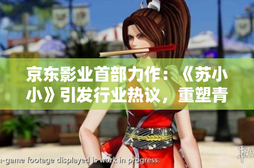 京東影業(yè)首部力作：《蘇小小》引發(fā)行業(yè)熱議，重塑青春電影風向標