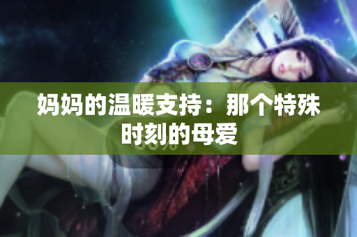 媽媽的溫暖支持：那個特殊時刻的母愛