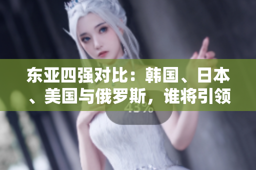東亞四強對比：韓國、日本、美國與俄羅斯，誰將引領(lǐng)未來格局？