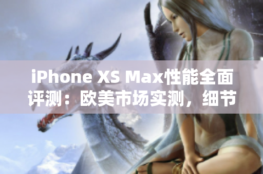 iPhone XS Max性能全面評測：歐美市場實測，細節(jié)解析、速度對比、功能體驗一網(wǎng)打盡