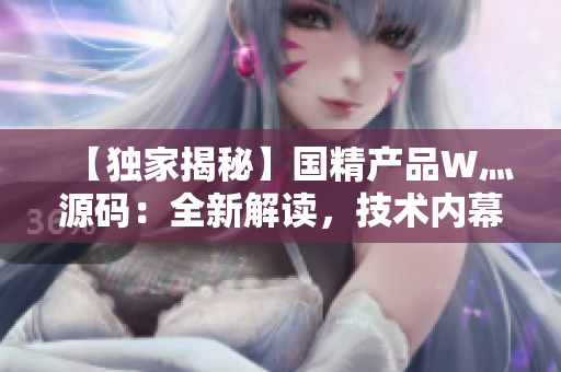 【獨家揭秘】國精產(chǎn)品W灬源碼：全新解讀，技術(shù)內(nèi)幕一覽無余