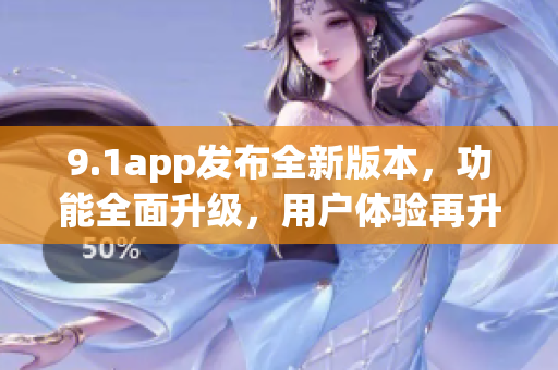 9.1app發(fā)布全新版本，功能全面升級，用戶體驗再升級