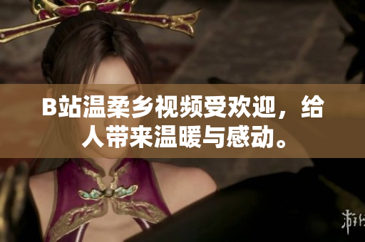 B站溫柔鄉(xiāng)視頻受歡迎，給人帶來溫暖與感動。