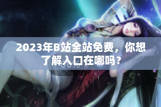 2023年B站全站免費，你想了解入口在哪嗎？
