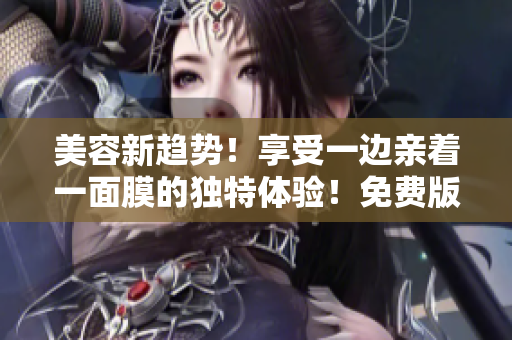 美容新趨勢！享受一邊親著一面膜的獨(dú)特體驗(yàn)！免費(fèi)版電視大熱！