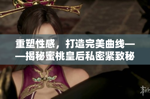 重塑性感，打造完美曲線——揭秘蜜桃皇后私密緊致秘籍