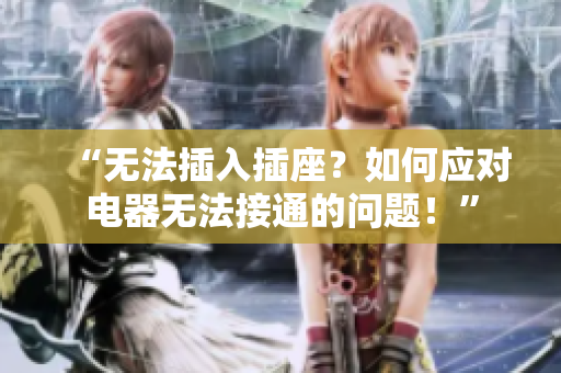 “無法插入插座？如何應(yīng)對電器無法接通的問題！”