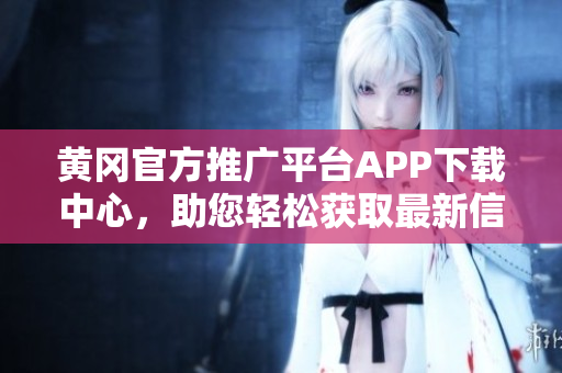 黃岡官方推廣平臺APP下載中心，助您輕松獲取最新信息
