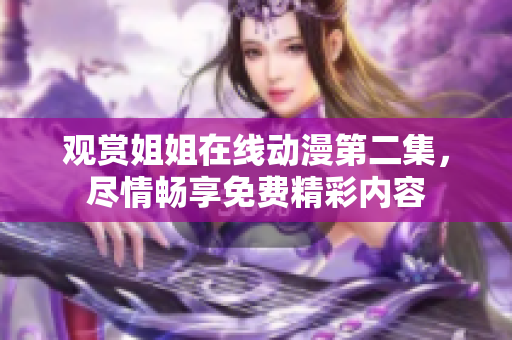 觀賞姐姐在線動漫第二集，盡情暢享免費精彩內(nèi)容