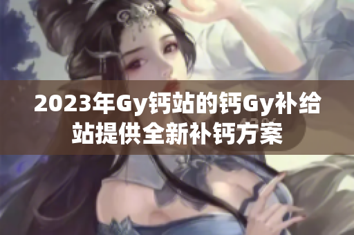2023年Gy鈣站的鈣Gy補(bǔ)給站提供全新補(bǔ)鈣方案