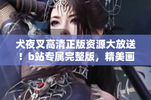 犬夜叉高清正版資源大放送！b站專屬完整版，精美畫質(zhì)震撼呈現(xiàn)