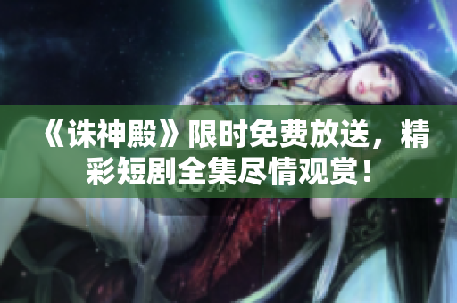 《誅神殿》限時(shí)免費(fèi)放送，精彩短劇全集盡情觀賞！