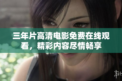 三年片高清電影免費(fèi)在線觀看，精彩內(nèi)容盡情暢享