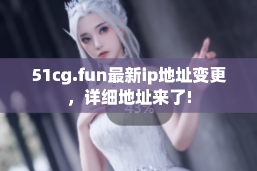 51cg.fun最新ip地址變更，詳細(xì)地址來(lái)了!