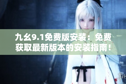 九幺9.1免費(fèi)版安裝：免費(fèi)獲取最新版本的安裝指南！