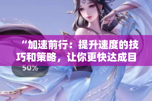 “加速前行：提升速度的技巧和策略，讓你更快達(dá)成目標(biāo)！”