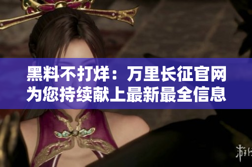 黑料不打烊：萬(wàn)里長(zhǎng)征官網(wǎng)為您持續(xù)獻(xiàn)上最新最全信息