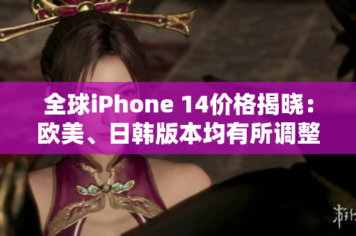 全球iPhone 14價格揭曉：歐美、日韓版本均有所調(diào)整
