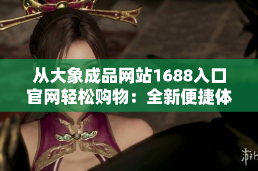 從大象成品網(wǎng)站1688入口官網(wǎng)輕松購物：全新便捷體驗等你來探索！