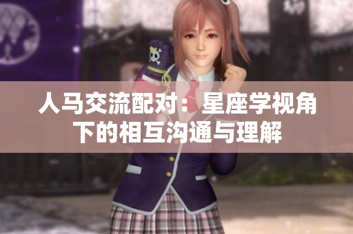 人馬交流配對(duì)：星座學(xué)視角下的相互溝通與理解