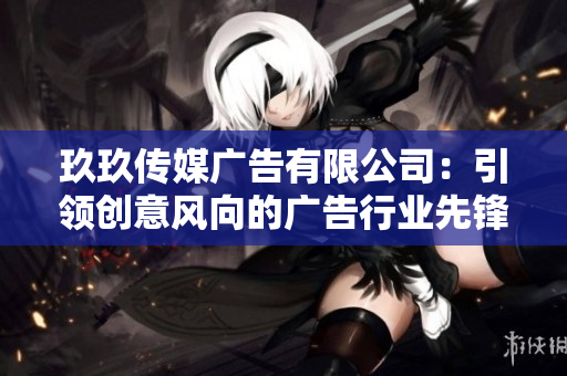 玖玖傳媒廣告有限公司：引領(lǐng)創(chuàng)意風(fēng)向的廣告行業(yè)先鋒