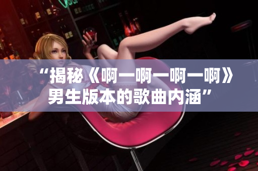 “揭秘《啊一啊一啊一啊》男生版本的歌曲內(nèi)涵”
