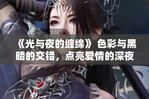 《光與夜的纏綿》 色彩與黑暗的交錯(cuò)，點(diǎn)亮愛情的深夜舞臺(tái)
